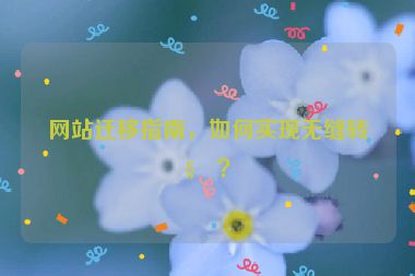 網(wǎng)站遷移指南，如何實(shí)現(xiàn)無縫轉(zhuǎn)移？