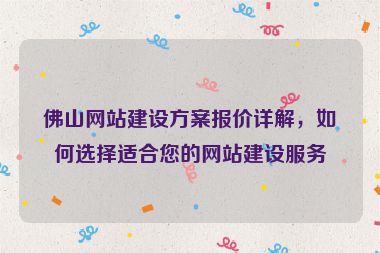 佛山網(wǎng)站建設(shè)方案報(bào)價(jià)詳解，如何選擇適合您的網(wǎng)站建設(shè)服務(wù)