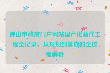 佛山市政府門戶網(wǎng)站國產(chǎn)化替代工程全記錄，從規(guī)劃到落地的全過程解析