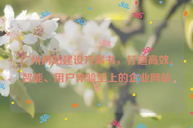 廣州網(wǎng)站建設(shè)方案書(shū)，打造高效、智能、用戶(hù)體驗(yàn)至上的企業(yè)網(wǎng)站
