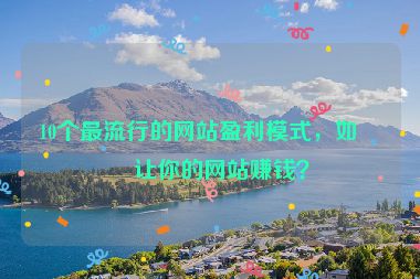 10個(gè)最流行的網(wǎng)站盈利模式，如何讓你的網(wǎng)站賺錢？