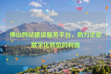 佛山網(wǎng)站建設(shè)服務(wù)平臺，助力企業(yè)數(shù)字化轉(zhuǎn)型的利器