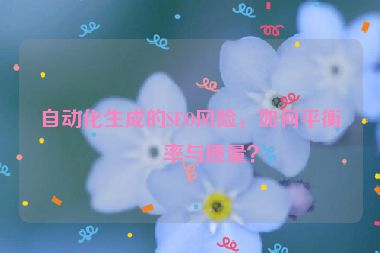 自動(dòng)化生成的SEO風(fēng)險(xiǎn)，如何平衡效率與質(zhì)量？