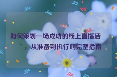 如何策劃一場成功的線上直播活動，從準(zhǔn)備到執(zhí)行的完整指南