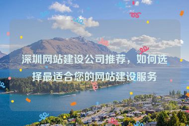 深圳網(wǎng)站建設(shè)公司推薦，如何選擇最適合您的網(wǎng)站建設(shè)服務(wù)