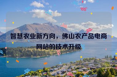 智慧農(nóng)業(yè)新方向，佛山農(nóng)產(chǎn)品電商網(wǎng)站的技術升級