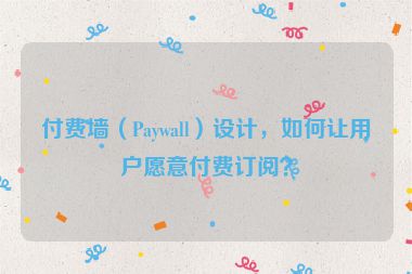 付費墻（Paywall）設(shè)計，如何讓用戶愿意付費訂閱？