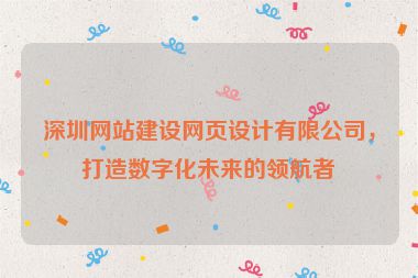深圳網(wǎng)站建設(shè)網(wǎng)頁設(shè)計(jì)有限公司，打造數(shù)字化未來的領(lǐng)航者