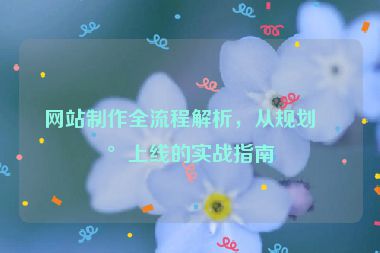 網(wǎng)站制作全流程解析，從規(guī)劃到上線的實戰(zhàn)指南