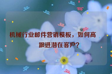 機(jī)械行業(yè)郵件營(yíng)銷模板，如何高效跟進(jìn)潛在客戶？