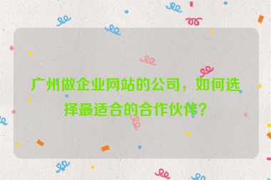 廣州做企業(yè)網(wǎng)站的公司，如何選擇最適合的合作伙伴？