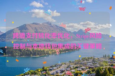 跨境支付轉(zhuǎn)化率優(yōu)化，Stripe風(fēng)險控制與本地錢包集成的關(guān)鍵策略