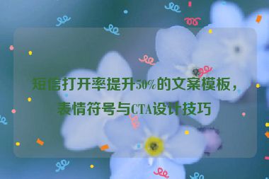 短信打開率提升50%的文案模板，表情符號與CTA設(shè)計技巧