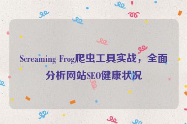 Screaming Frog爬蟲(chóng)工具實(shí)戰(zhàn)，全面分析網(wǎng)站SEO健康狀況