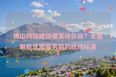 佛山網(wǎng)站建設(shè)哪家評(píng)價(jià)高？全面解析優(yōu)質(zhì)服務(wù)商的選擇標(biāo)準(zhǔn)