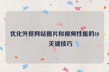 優(yōu)化外貿(mào)網(wǎng)站圖片和視頻性能的10個(gè)關(guān)鍵技巧