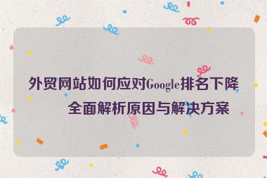 外貿(mào)網(wǎng)站如何應(yīng)對(duì)Google排名下降？全面解析原因與解決方案