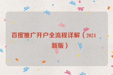 百度推廣開(kāi)戶全流程詳解（2024最新版）