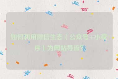 如何利用微信生態(tài)（公眾號(hào)+小程序）為網(wǎng)站導(dǎo)流？