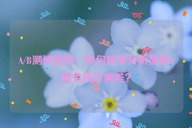 A/B測(cè)試進(jìn)階，如何科學(xué)分析數(shù)據(jù)，避免統(tǒng)計(jì)偏差？