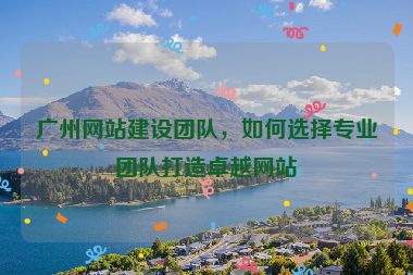 廣州網(wǎng)站建設(shè)團(tuán)隊(duì)，如何選擇專業(yè)團(tuán)隊(duì)打造卓越網(wǎng)站