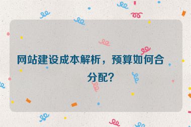 網(wǎng)站建設(shè)成本解析，預(yù)算如何合理分配？