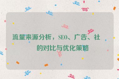 流量來源分析，SEO、廣告、社媒的對比與優(yōu)化策略