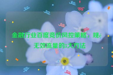 金融行業(yè)百度競(jìng)價(jià)風(fēng)控策略，規(guī)避無效流量的3大方法