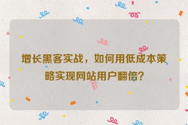 增長(zhǎng)黑客實(shí)戰(zhàn)，如何用低成本策略實(shí)現(xiàn)網(wǎng)站用戶翻倍？