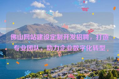佛山網站建設定制開發(fā)招聘，打造專業(yè)團隊，助力企業(yè)數(shù)字化轉型