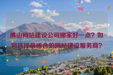佛山網(wǎng)站建設(shè)公司哪家好一點(diǎn)？如何選擇最適合的網(wǎng)站建設(shè)服務(wù)商？