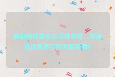 佛山網(wǎng)站建設(shè)公司排名榜，如何選擇最適合您的服務(wù)商？