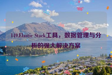 149.Elastic Stack工具，數(shù)據(jù)管理與分析的強(qiáng)大解決方案