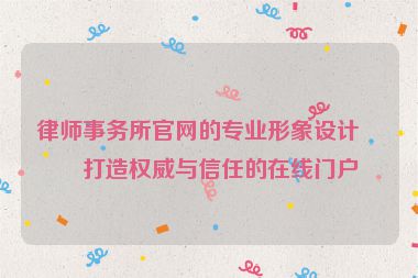 律師事務(wù)所官網(wǎng)的專業(yè)形象設(shè)計，打造權(quán)威與信任的在線門戶