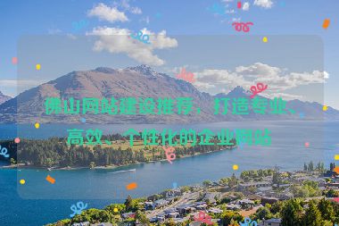 佛山網(wǎng)站建設(shè)推薦，打造專業(yè)、高效、個(gè)性化的企業(yè)網(wǎng)站