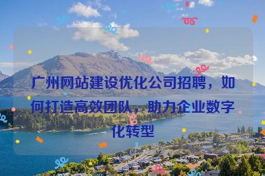 廣州網(wǎng)站建設(shè)優(yōu)化公司招聘，如何打造高效團(tuán)隊，助力企業(yè)數(shù)字化轉(zhuǎn)型