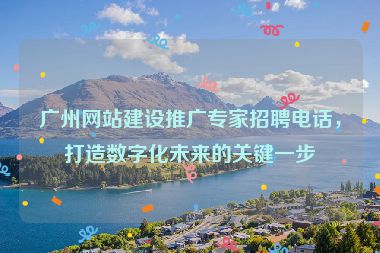 廣州網(wǎng)站建設(shè)推廣專家招聘電話，打造數(shù)字化未來的關(guān)鍵一步