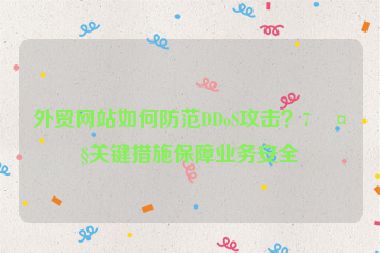外貿(mào)網(wǎng)站如何防范DDoS攻擊？7大關(guān)鍵措施保障業(yè)務(wù)安全