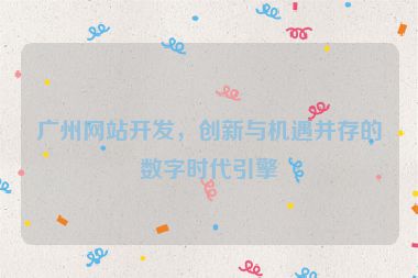 廣州網(wǎng)站開發(fā)，創(chuàng)新與機遇并存的數(shù)字時代引擎