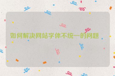 如何解決網(wǎng)站字體不統(tǒng)一的問題？