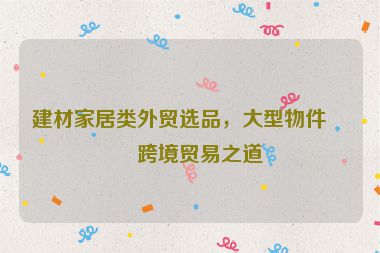 建材家居類外貿(mào)選品，大型物件的跨境貿(mào)易之道