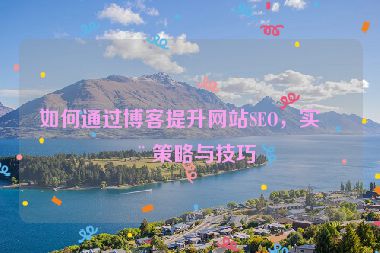 如何通過博客提升網(wǎng)站SEO，實(shí)用策略與技巧