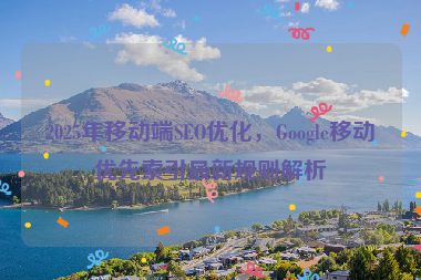 2025年移動端SEO優(yōu)化，Google移動優(yōu)先索引最新規(guī)則解析