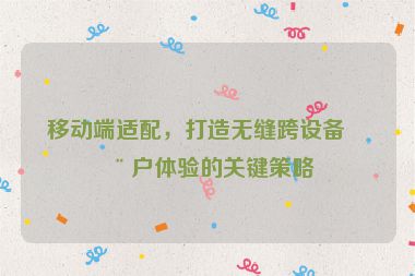 移動(dòng)端適配，打造無(wú)縫跨設(shè)備用戶體驗(yàn)的關(guān)鍵策略