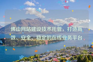 佛山網(wǎng)站建設(shè)技術(shù)托管，打造高效、安全、穩(wěn)定的在線業(yè)務(wù)平臺