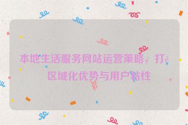 本地生活服務(wù)網(wǎng)站運(yùn)營策略，打造區(qū)域化優(yōu)勢(shì)與用戶粘性