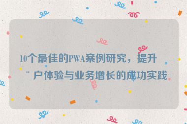 10個最佳的PWA案例研究，提升用戶體驗與業(yè)務(wù)增長的成功實踐