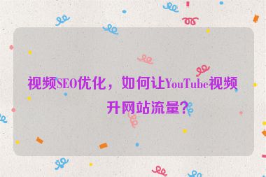 視頻SEO優(yōu)化，如何讓YouTube視頻提升網(wǎng)站流量？
