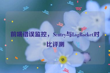 前端錯誤監(jiān)控，Sentry與LogRocket對比評測
