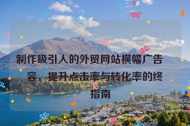 制作吸引人的外貿(mào)網(wǎng)站橫幅廣告內(nèi)容，提升點擊率與轉(zhuǎn)化率的終極指南